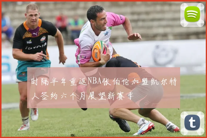 时隔半年重返NBA张伯伦加盟凯尔特人签约六个月展望新赛季