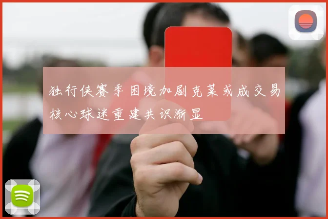 独行侠赛季困境加剧克莱或成交易核心球迷重建共识渐显