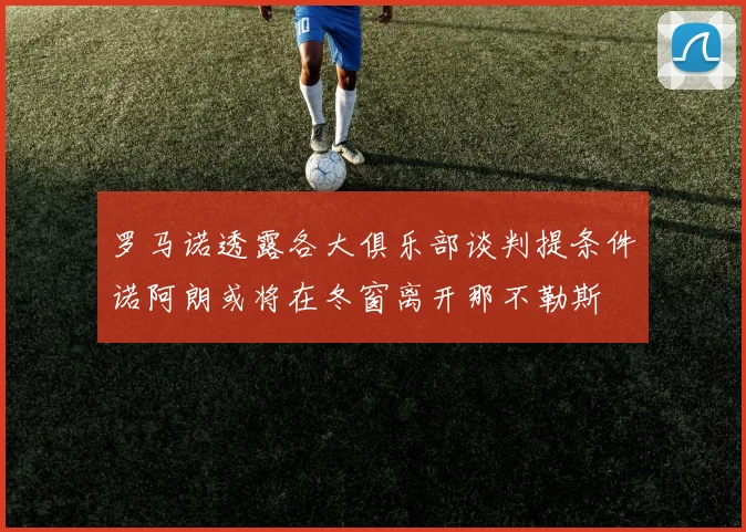 罗马诺透露各大俱乐部谈判提条件诺阿朗或将在冬窗离开那不勒斯