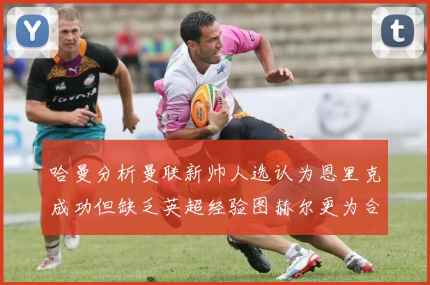 哈曼分析曼联新帅人选认为恩里克成功但缺乏英超经验图赫尔更为合适