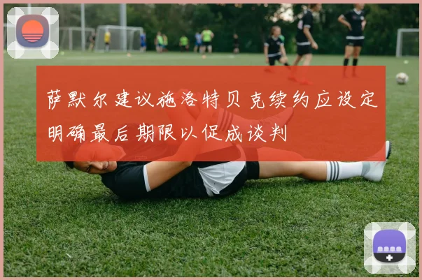萨默尔建议施洛特贝克续约应设定明确最后期限以促成谈判