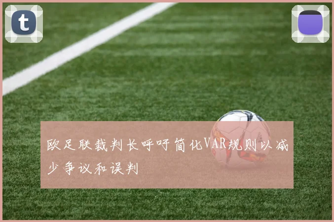 欧足联裁判长呼吁简化VAR规则以减少争议和误判