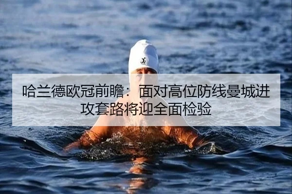 哈兰德欧冠前瞻：面对高位防线曼城进攻套路将迎全面检验 - xingkong